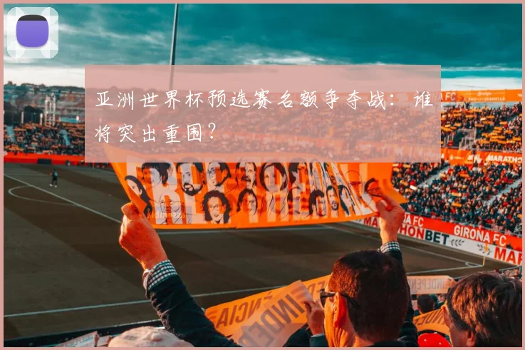 亚洲世界杯预选赛名额争夺战：谁将突出重围？