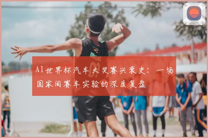 A1世界杯汽车大奖赛兴衰史:一场国家间赛车实验的深度复盘
