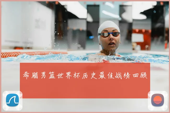 希腊男篮世界杯历史最佳战绩回顾