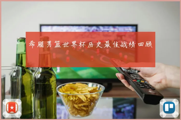 希腊男篮世界杯历史最佳战绩回顾