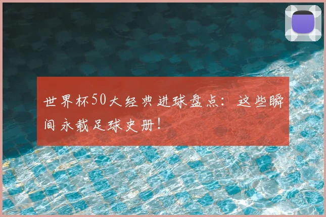世界杯50大经典进球盘点：这些瞬间永载足球史册！