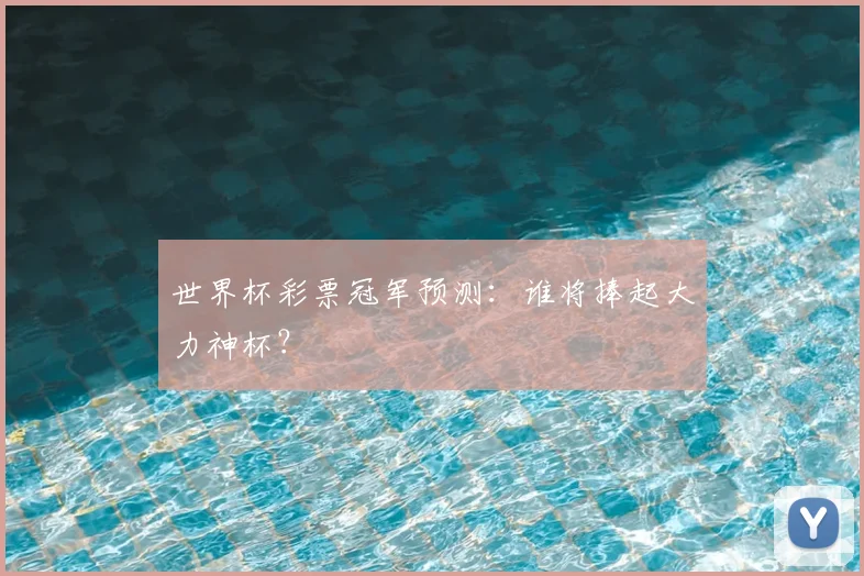 世界杯彩票冠军预测:谁将捧起大力神杯?