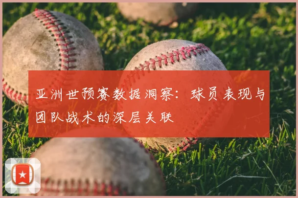 亚洲世预赛数据洞察:球员表现与团队战术的深层关联