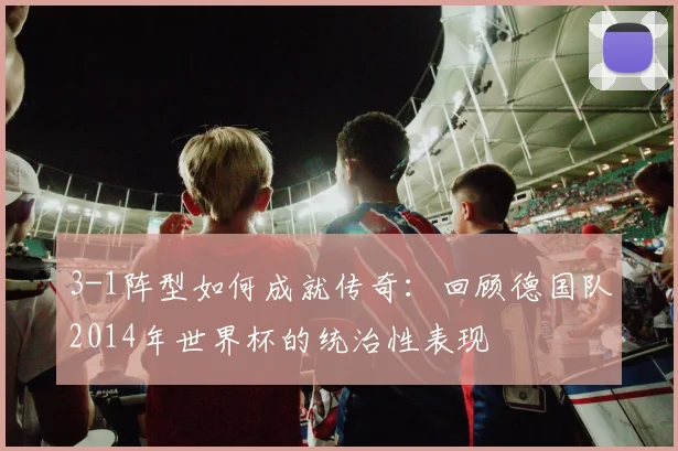 3-1阵型如何成就传奇:回顾德国队2014年世界杯的统治性表现
