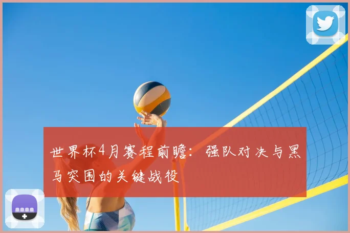 世界杯4月赛程前瞻:强队对决与黑马突围的关键战役