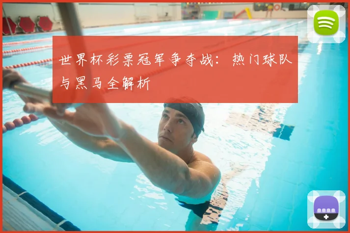 世界杯彩票冠军争夺战:热门球队与黑马全解析