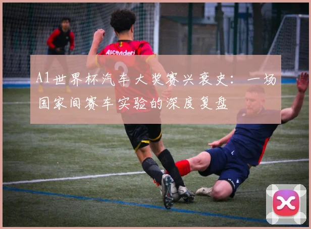 A1世界杯汽车大奖赛兴衰史:一场国家间赛车实验的深度复盘