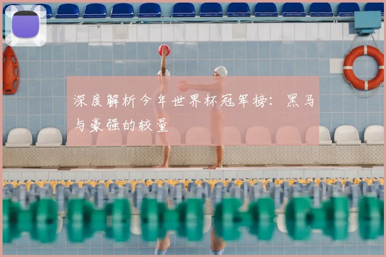 深度解析今年世界杯冠军榜：黑马与豪强的较量