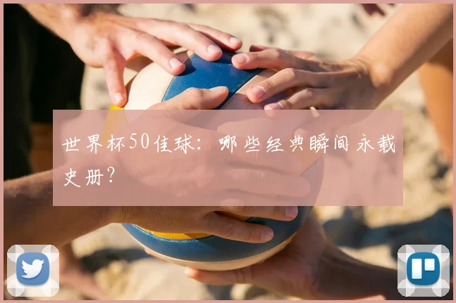 世界杯50佳球:哪些经典瞬间永载史册?