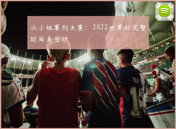 从小组赛到决赛:2022世界杯完整时间表出炉