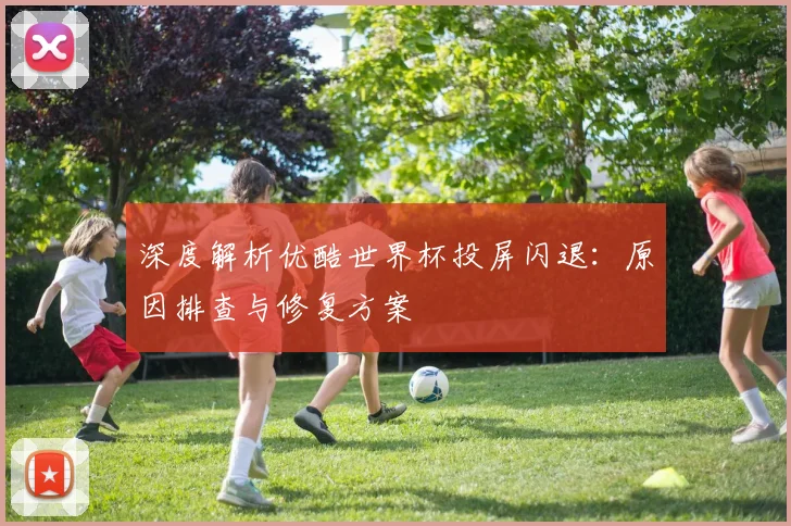 深度解析优酷世界杯投屏闪退：原因排查与修复方案