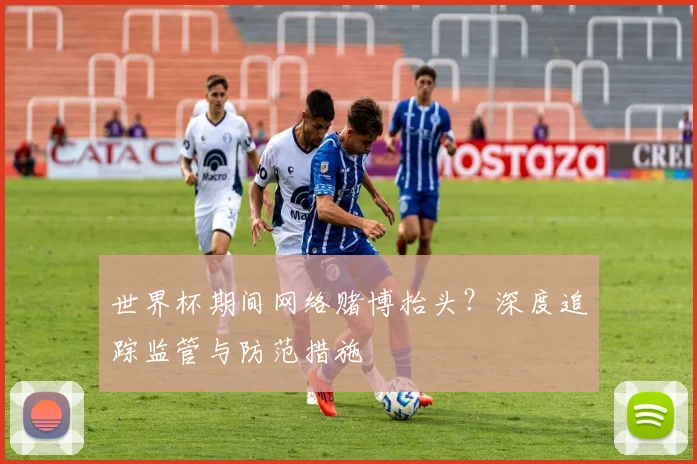 世界杯期间网络赌博抬头?深度追踪监管与防范措施