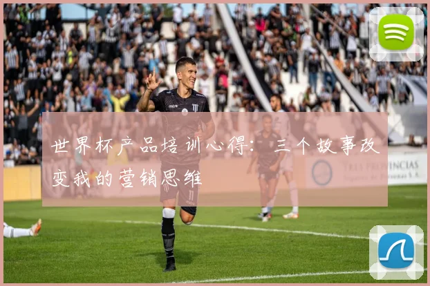 世界杯产品培训心得:三个故事改变我的营销思维