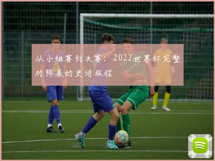 从小组赛到决赛:2022世界杯完整对阵表的史诗旅程