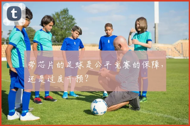 带芯片的足球是公平竞赛的保障，还是过度干预？