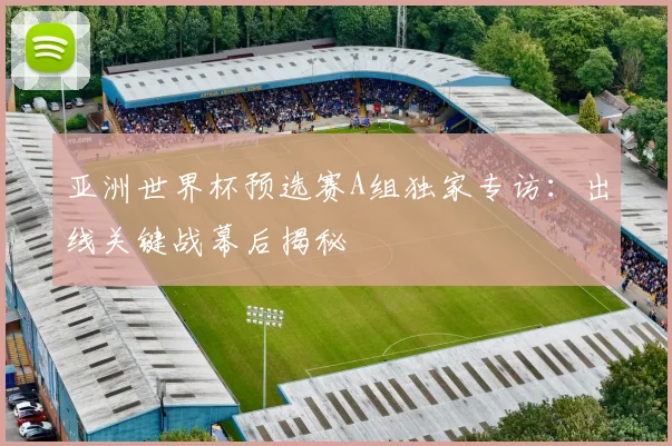 亚洲世界杯预选赛A组独家专访：出线关键战幕后揭秘