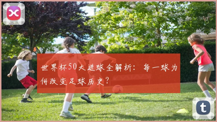 世界杯50大进球全解析:每一球为何改变足球历史?