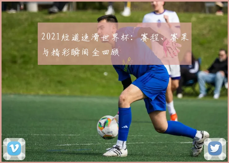 2021短道速滑世界杯:赛程、赛果与精彩瞬间全回顾