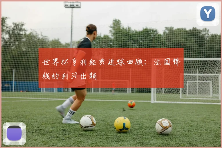世界杯亨利经典进球回顾:法国锋线的利刃出鞘