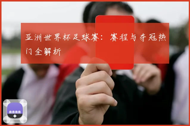 亚洲世界杯足球赛：赛程与夺冠热门全解析