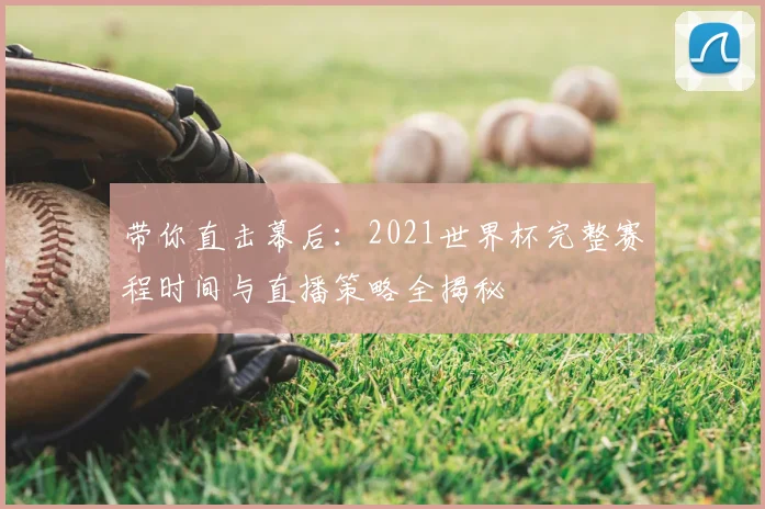 带你直击幕后：2021世界杯完整赛程时间与直播策略全揭秘