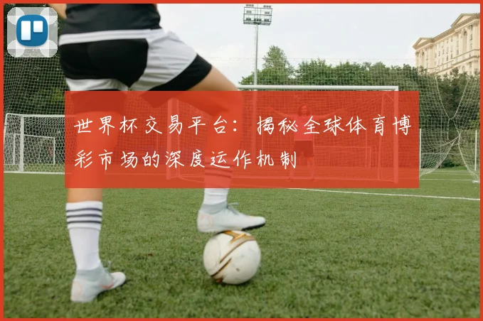 世界杯交易平台:揭秘全球体育博彩市场的深度运作机制