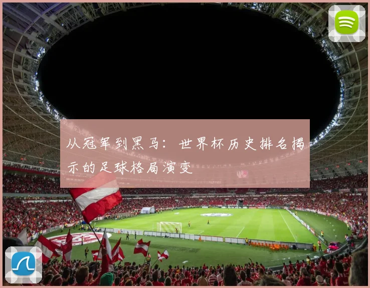 从冠军到黑马：世界杯历史排名揭示的足球格局演变