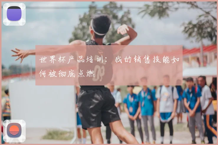 世界杯产品培训：我的销售技能如何被彻底点燃
