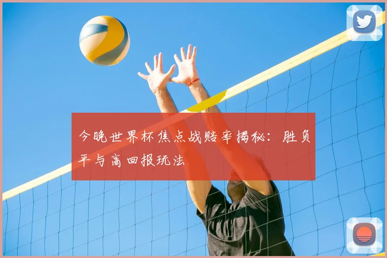 今晚世界杯焦点战赔率揭秘:胜负平与高回报玩法