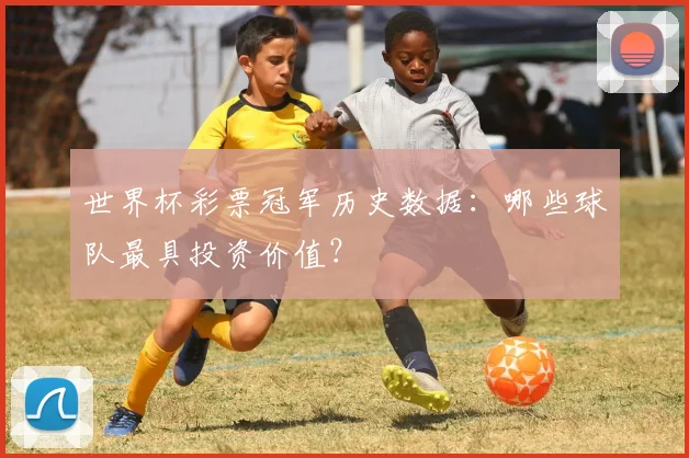 世界杯彩票冠军历史数据:哪些球队最具投资价值?