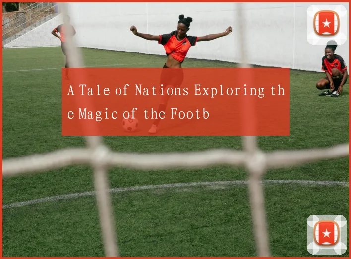 A Tale of Nations Exploring the Magic of the Footb