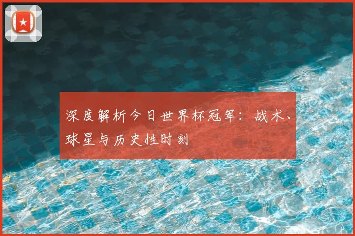 深度解析今日世界杯冠军：战术、球星与历史性时刻