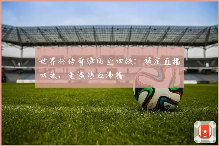 世界杯传奇瞬间全回顾:锁定直播回放,重温热血沸腾
