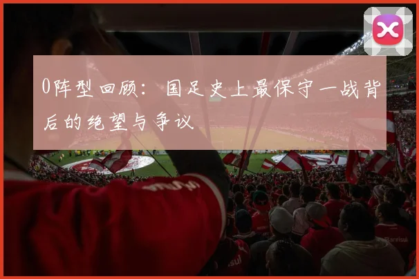 0阵型回顾:国足史上最保守一战背后的绝望与争议