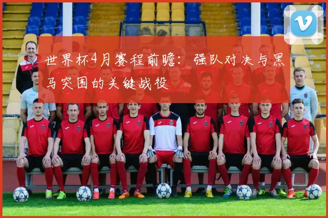 世界杯4月赛程前瞻:强队对决与黑马突围的关键战役