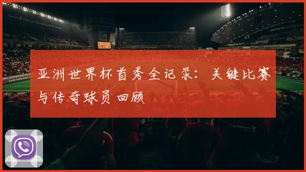亚洲世界杯首秀全记录：关键比赛与传奇球员回顾
