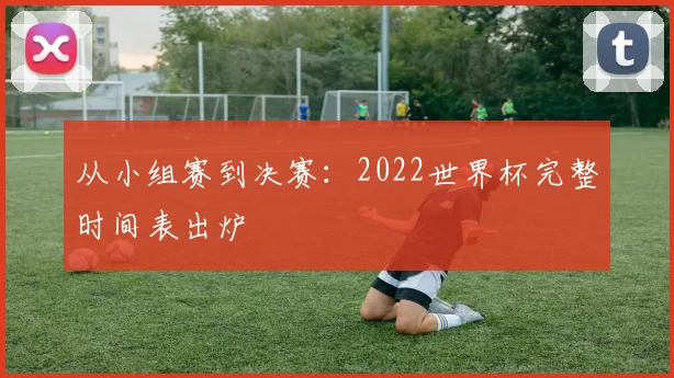 从小组赛到决赛:2022世界杯完整时间表出炉