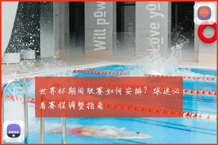 世界杯期间联赛如何安排?球迷必看赛程调整指南