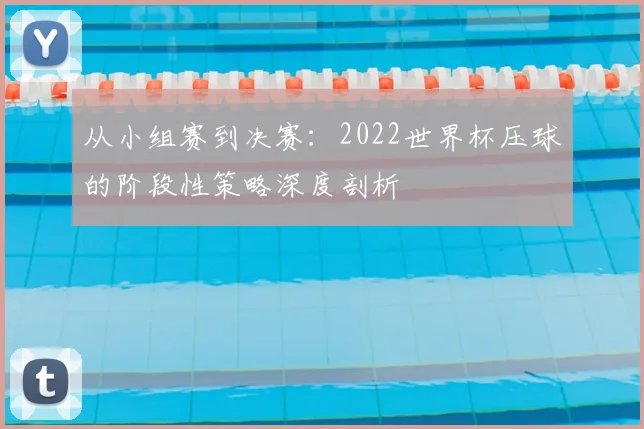 从小组赛到决赛：2022世界杯压球的阶段性策略深度剖析
