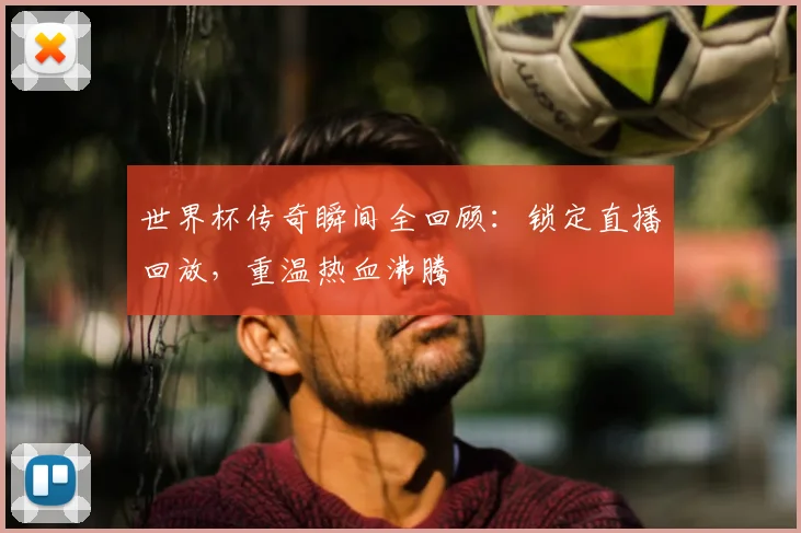 世界杯传奇瞬间全回顾:锁定直播回放,重温热血沸腾