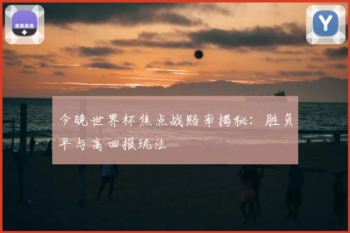 今晚世界杯焦点战赔率揭秘:胜负平与高回报玩法