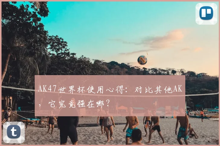 AK47世界杯使用心得:对比其他AK,它究竟强在哪?