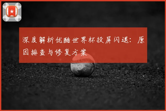 深度解析优酷世界杯投屏闪退：原因排查与修复方案
