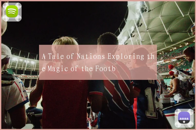 A Tale of Nations Exploring the Magic of the Footb