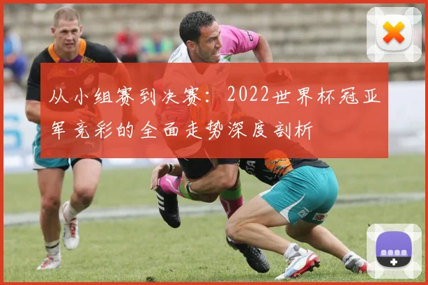 从小组赛到决赛:2022世界杯冠亚军竞彩的全面走势深度剖析