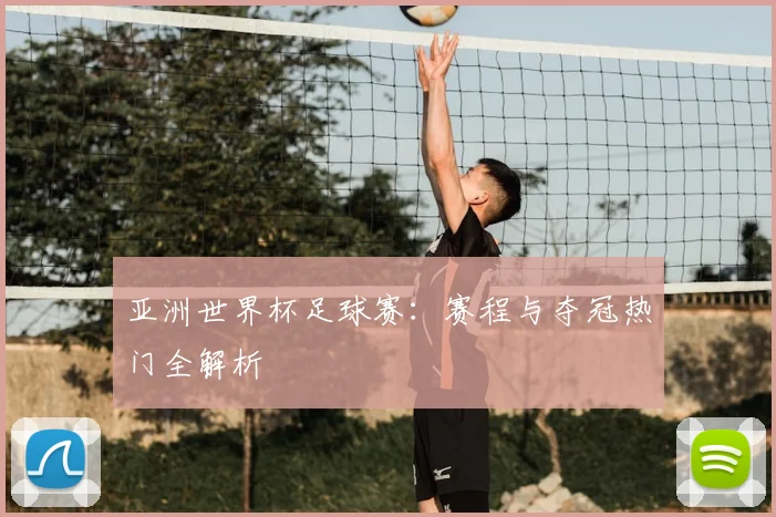 亚洲世界杯足球赛:赛程与夺冠热门全解析