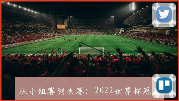 从小组赛到决赛:2022世界杯冠亚军竞彩的全面走势深度剖析