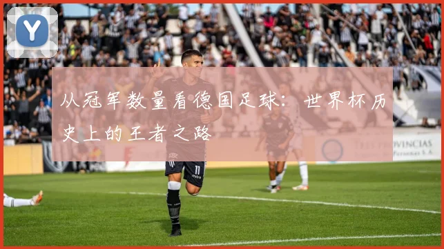 从冠军数量看德国足球：世界杯历史上的王者之路