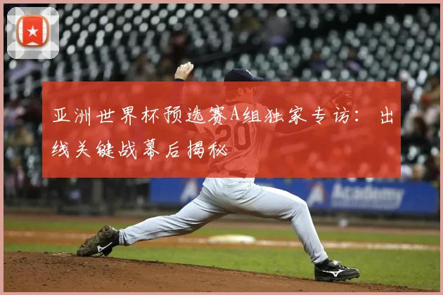亚洲世界杯预选赛A组独家专访:出线关键战幕后揭秘