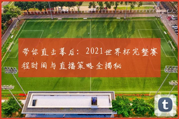 带你直击幕后：2021世界杯完整赛程时间与直播策略全揭秘